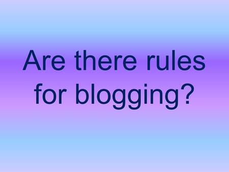 Are there rules for blogging?. YES!!!!! What you need to know You have to know your school systems policies and procedures before you can begin a blog.