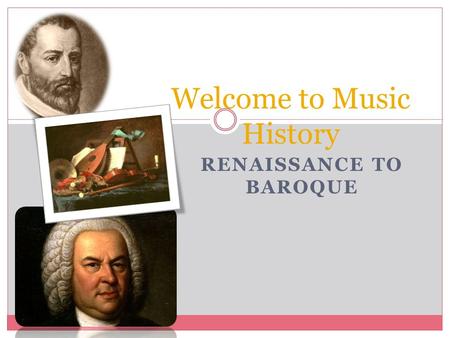 RENAISSANCE TO BAROQUE Welcome to Music History. Composers and their dates Renaissance Composers:  Giovanni Palestrina: 1525 – 1594  Known for writing.