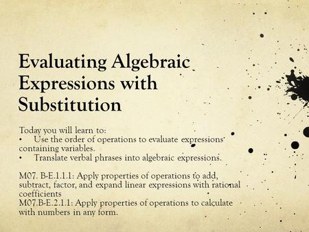 Evaluating Algebraic Expressions with Substitution Today you will learn to: Use the order of operations to evaluate expressions containing variables. Translate.