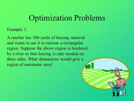 Optimization Problems Example 1: A rancher has 300 yards of fencing material and wants to use it to enclose a rectangular region. Suppose the above region.