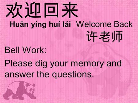 欢迎回来 Welcome Back Bell Work: Please dig your memory and answer the questions. Huān yíng huí lái 许老师.