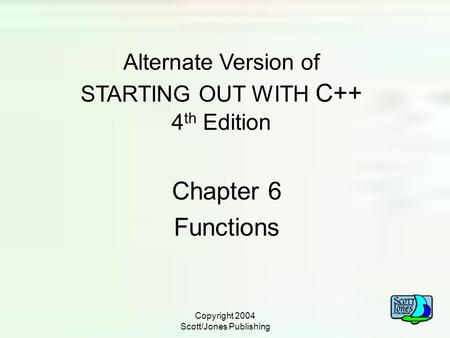 Copyright 2004 Scott/Jones Publishing Alternate Version of STARTING OUT WITH C++ 4 th Edition Chapter 6 Functions.