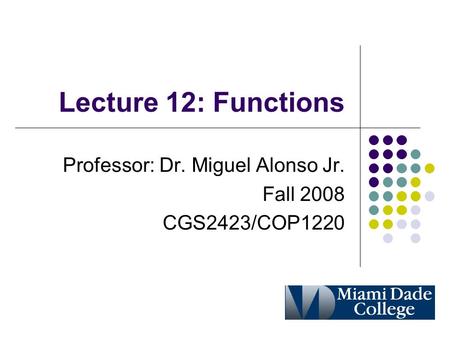 Lecture 12: Functions Professor: Dr. Miguel Alonso Jr. Fall 2008 CGS2423/COP1220.