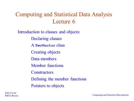 Computing and Statistical Data Analysis Lecture 6 Glen Cowan RHUL Physics Computing and Statistical Data Analysis Introduction to classes and objects: