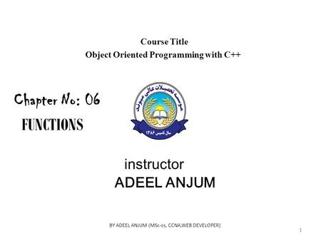 Course Title Object Oriented Programming with C++ instructor ADEEL ANJUM Chapter No: 06 FUNCTIONS 1 BY ADEEL ANJUM (MSc-cs, CCNA,WEB DEVELOPER) 1.