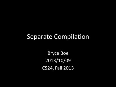 Separate Compilation Bryce Boe 2013/10/09 CS24, Fall 2013.