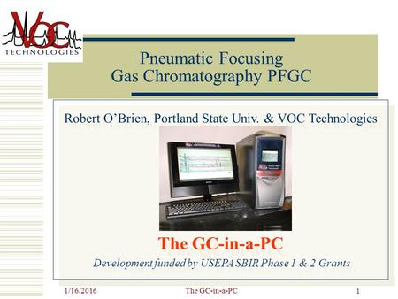 1/16/2016The GC-in-a-PC 1 Pneumatic Focusing Gas Chromatography PFGC Robert O’Brien, Portland State Univ. & VOC Technologies The GC-in-a-PC Development.