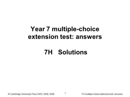 © Cambridge University Press 2003, 2006, 2008 7H multiple-choice extension test: answers 1 Year 7 multiple-choice extension test: answers 7H Solutions.