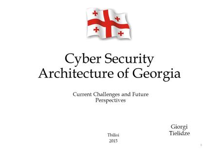 Cyber Security Architecture of Georgia Giorgi Tielidze 0 Current Challenges and Future Perspectives Tbilisi 2015.