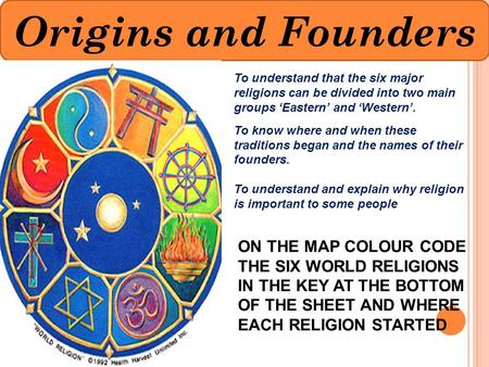 Origins and Founders To understand that the six major religions can be divided into two main groups ‘Eastern’ and ‘Western’. To know where and when these.