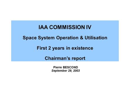 Pierre BESCOND September 29, 2003 IAA COMMISSION IV Space System Operation & Utilisation First 2 years in existence Chairman’s report.