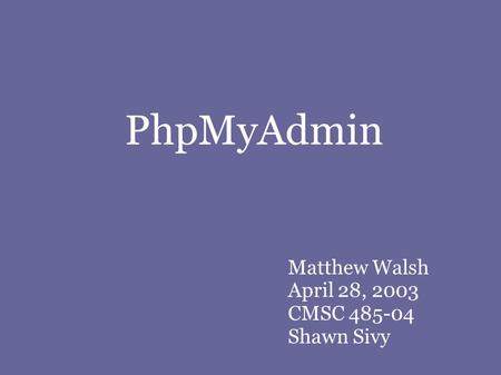 PhpMyAdmin Matthew Walsh April 28, 2003 CMSC 485-04 Shawn Sivy.