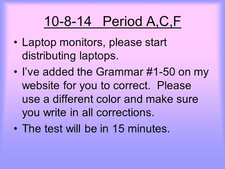 10-8-14 Period A,C,F Laptop monitors, please start distributing laptops. I’ve added the Grammar #1-50 on my website for you to correct. Please use a different.