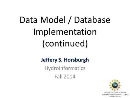 Data Model / Database Implementation (continued) Jeffery S. Horsburgh Hydroinformatics Fall 2014 This work was funded by National Science Foundation Grants.