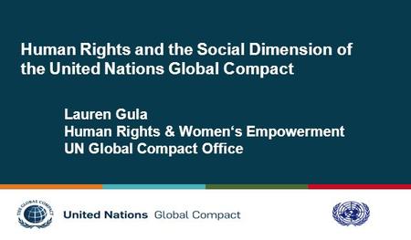 Human Rights and the Social Dimension of the United Nations Global Compact Lauren Gula Human Rights & Women‘s Empowerment UN Global Compact Office.