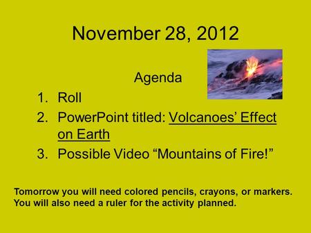 November 28, 2012 Agenda 1.Roll 2.PowerPoint titled: Volcanoes’ Effect on Earth 3.Possible Video “Mountains of Fire!” Tomorrow you will need colored pencils,