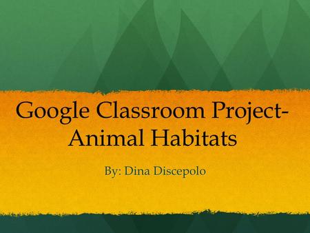 By: Dina Discepolo Google Classroom Project- Animal Habitats.