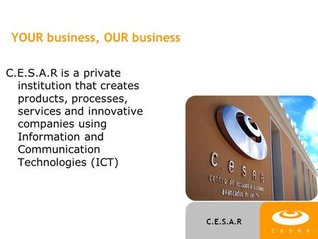 C.E.S.A.R YOUR business, OUR business C.E.S.A.R is a private institution that creates products, processes, services and innovative companies using Information.