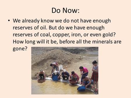 Do Now: We already know we do not have enough reserves of oil. But do we have enough reserves of coal, copper, iron, or even gold? How long will it be,