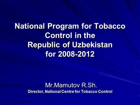 National Program for Tobacco Control in the Republic of Uzbekistan for 2008-2012 Mr.Mamutov R.Sh. Director, National Centre for Tobacco Control.