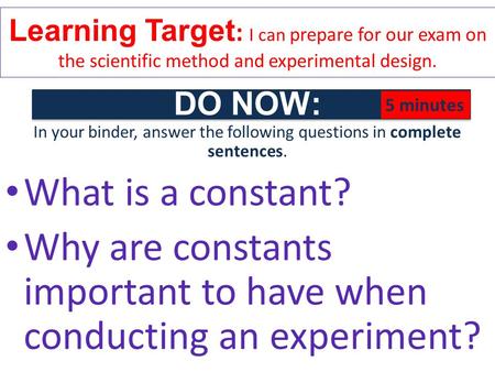 DO NOW: In your binder, answer the following questions in complete sentences. What is a constant? Why are constants important to have when conducting an.