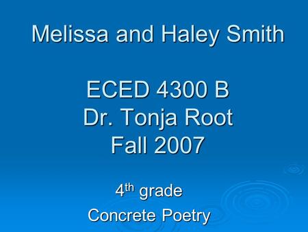 Melissa and Haley Smith ECED 4300 B Dr. Tonja Root Fall 2007 4 th grade Concrete Poetry.