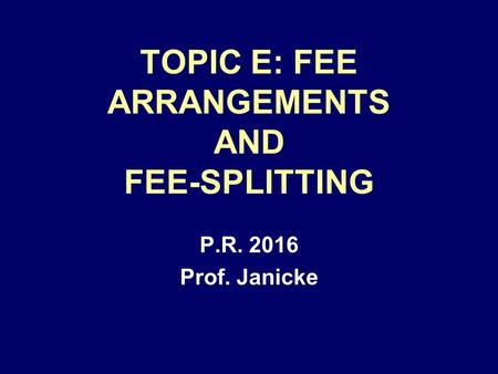 TOPIC E: FEE ARRANGEMENTS AND FEE-SPLITTING P.R. 2016 Prof. Janicke.