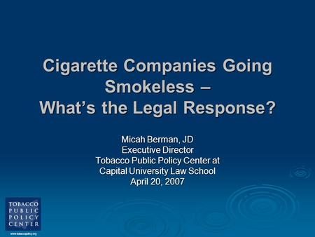 Www.tobaccopolicy.org Cigarette Companies Going Smokeless – What’s the Legal Response? Micah Berman, JD Executive Director Tobacco Public Policy Center.