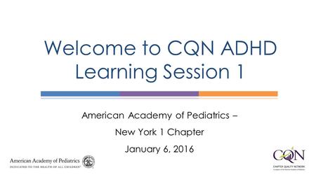 American Academy of Pediatrics – New York 1 Chapter January 6, 2016 Welcome to CQN ADHD Learning Session 1.