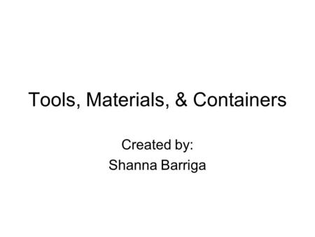 Tools, Materials, & Containers Created by: Shanna Barriga.