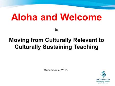 December 4, 2015 Aloha and Welcome to Moving from Culturally Relevant to Culturally Sustaining Teaching.