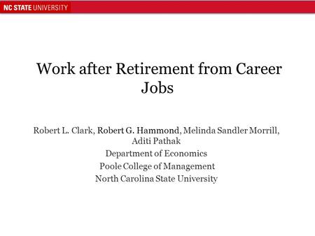 Work after Retirement from Career Jobs Robert L. Clark, Robert G. Hammond, Melinda Sandler Morrill, Aditi Pathak Department of Economics Poole College.