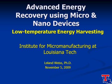 Advanced Energy Recovery using Micro & Nano Devices Low-temperature Energy Harvesting Institute for Micromanufacturing at Louisiana Tech Leland Weiss,