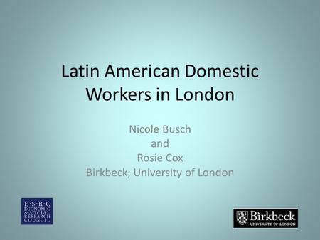 Latin American Domestic Workers in London Nicole Busch and Rosie Cox Birkbeck, University of London.