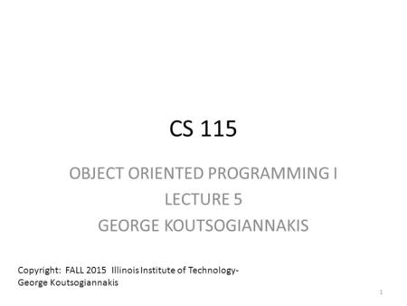 CS 115 OBJECT ORIENTED PROGRAMMING I LECTURE 5 GEORGE KOUTSOGIANNAKIS Copyright: FALL 2015 Illinois Institute of Technology- George Koutsogiannakis 1.