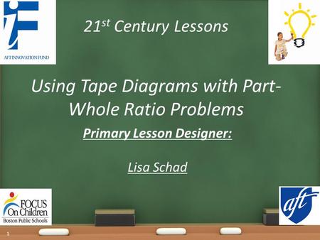 21 st Century Lessons Using Tape Diagrams with Part- Whole Ratio Problems Primary Lesson Designer: Lisa Schad 1.