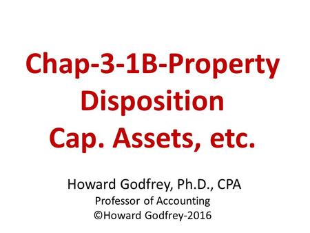 Chap-3-1B-Property Disposition Cap. Assets, etc. Howard Godfrey, Ph.D., CPA Professor of Accounting ©Howard Godfrey-2016.