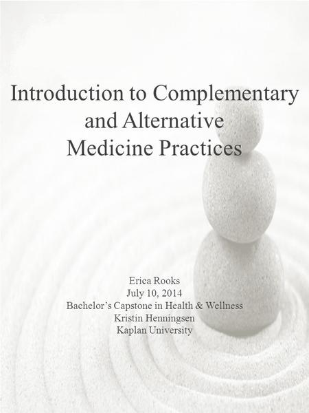 Introduction to Complementary and Alternative Medicine Practices Erica Rooks July 10, 2014 Bachelor’s Capstone in Health & Wellness Kristin Henningsen.