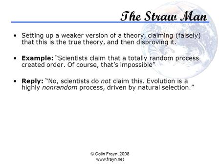 © Colin Frayn, 2008 www.frayn.net The Straw Man Setting up a weaker version of a theory, claiming (falsely) that this is the true theory, and then disproving.