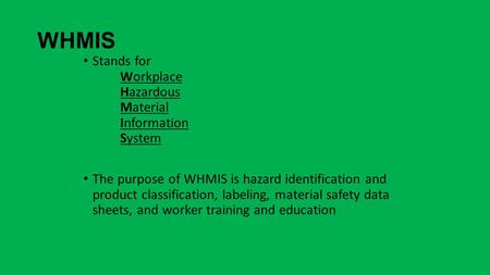 WHMIS Stands for Workplace Hazardous Material Information System The purpose of WHMIS is hazard identification and product classification, labeling, material.