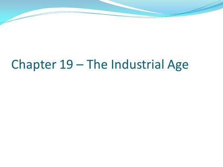 Chapter 19 – The Industrial Age. Essential Questions A.What are the factors that create an imbalance of power? B.Is Progress always positive? C.Can the.