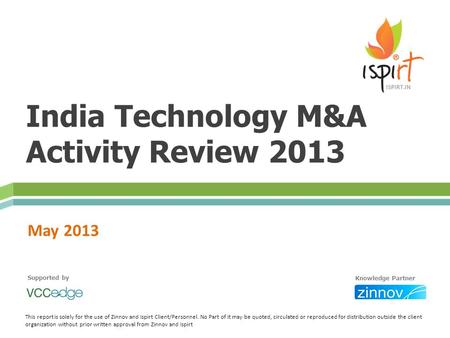 India Technology M&A Activity Review 2013 May 2013 This report is solely for the use of Zinnov and Ispirt Client/Personnel. No Part of it may be quoted,