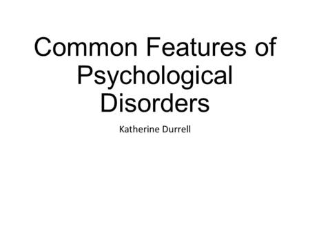 Common Features of Psychological Disorders Katherine Durrell.