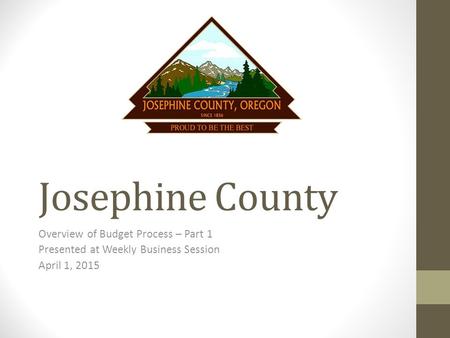 Josephine County Overview of Budget Process – Part 1 Presented at Weekly Business Session April 1, 2015.