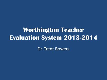 Worthington Teacher Evaluation System 2013-2014 Dr. Trent Bowers.