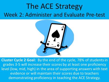 The ACE Strategy Week 2: Administer and Evaluate Pre-test Cluster Cycle 2 Goal: By the end of the cycle, 78% of students in grades 3-5 will increase their.