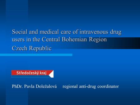 Social and medical care of intravenous drug users in the Central Bohemian Region Czech Republic PhDr. Pavla Doležalová regional anti-drug coordinator.