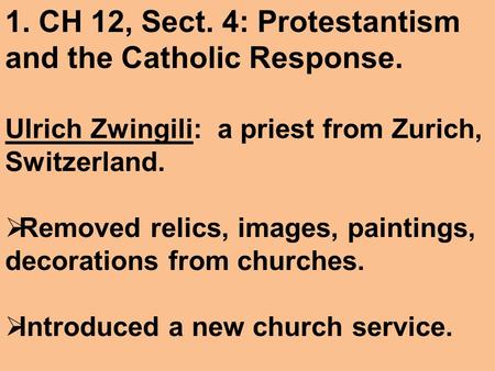 1. CH 12, Sect. 4: Protestantism and the Catholic Response. Ulrich Zwingili: a priest from Zurich, Switzerland.  Removed relics, images, paintings, decorations.