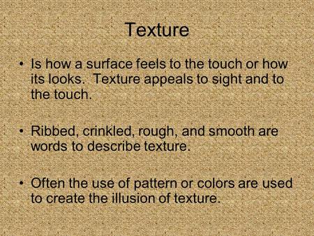 Texture Is how a surface feels to the touch or how its looks. Texture appeals to sight and to the touch. Ribbed, crinkled, rough, and smooth are words.