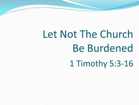 Let Not The Church Be Burdened 1 Timothy 5:3-16. Let Not The Church Be Burdened The church belongs to the Lord who purchased it with his blood – Acts.